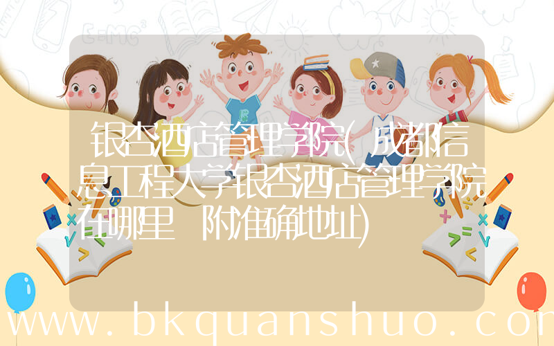 银杏酒店管理学院(成都信息工程大学银杏酒店管理学院在哪里 附准确地址)